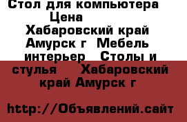 Стол для компьютера, › Цена ­ 1 000 - Хабаровский край, Амурск г. Мебель, интерьер » Столы и стулья   . Хабаровский край,Амурск г.